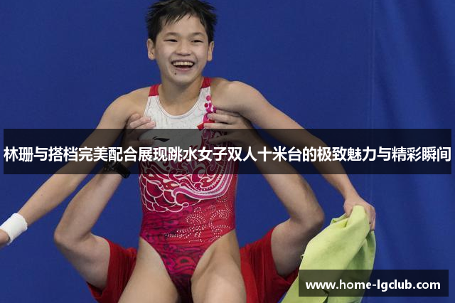 林珊与搭档完美配合展现跳水女子双人十米台的极致魅力与精彩瞬间