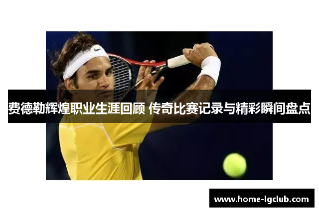 费德勒辉煌职业生涯回顾 传奇比赛记录与精彩瞬间盘点