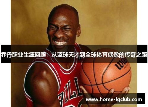 乔丹职业生涯回顾：从篮球天才到全球体育偶像的传奇之路