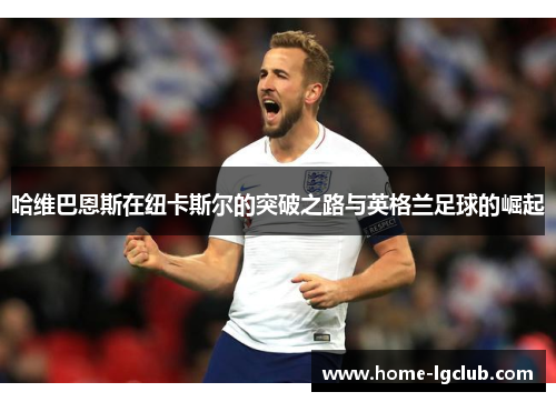 哈维巴恩斯在纽卡斯尔的突破之路与英格兰足球的崛起