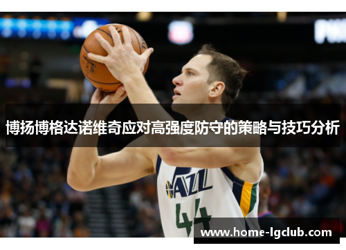 博扬博格达诺维奇应对高强度防守的策略与技巧分析
