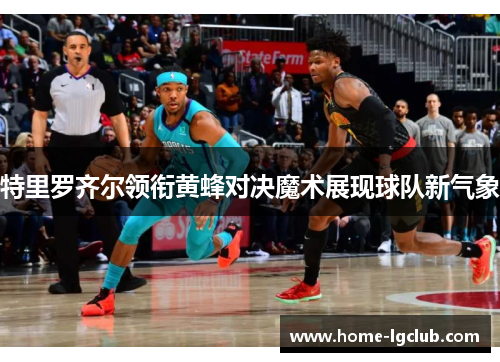 特里罗齐尔领衔黄蜂对决魔术展现球队新气象