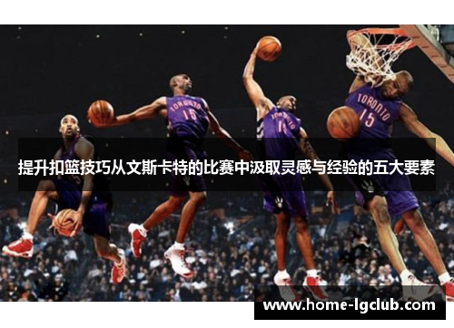 提升扣篮技巧从文斯卡特的比赛中汲取灵感与经验的五大要素