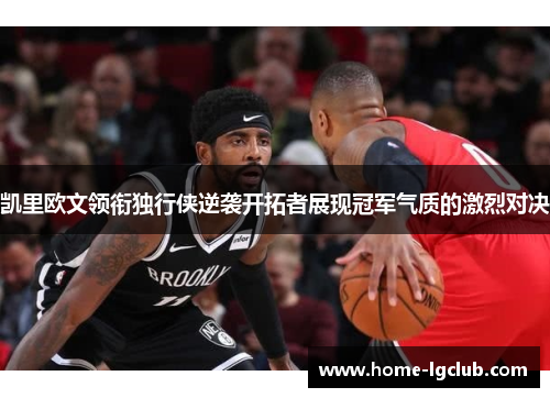 凯里欧文领衔独行侠逆袭开拓者展现冠军气质的激烈对决