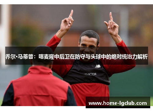 乔尔·马蒂普：喀麦隆中后卫在防守与头球中的绝对统治力解析