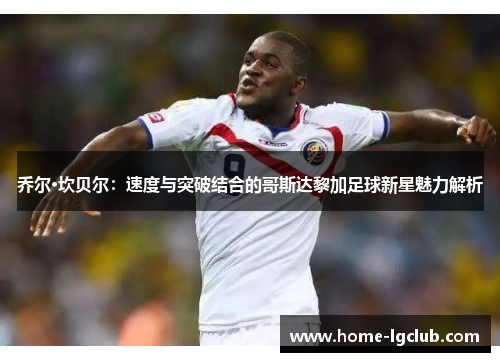 乔尔·坎贝尔：速度与突破结合的哥斯达黎加足球新星魅力解析