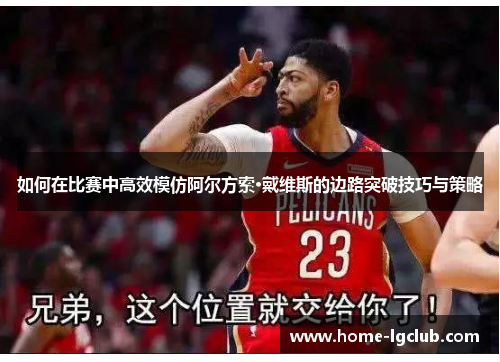 如何在比赛中高效模仿阿尔方索·戴维斯的边路突破技巧与策略
