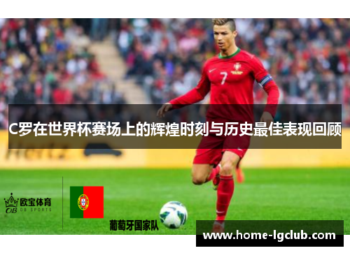 C罗在世界杯赛场上的辉煌时刻与历史最佳表现回顾