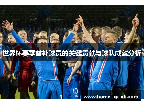 世界杯赛季替补球员的关键贡献与球队成就分析