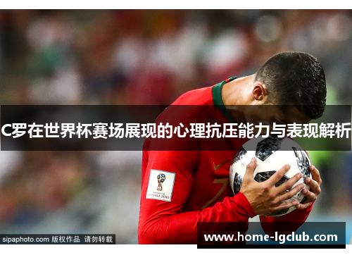 C罗在世界杯赛场展现的心理抗压能力与表现解析