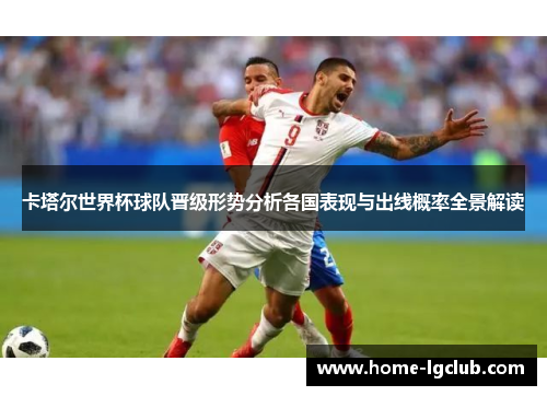 卡塔尔世界杯球队晋级形势分析各国表现与出线概率全景解读