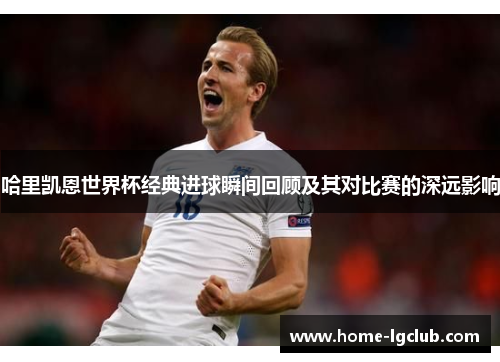 哈里凯恩世界杯经典进球瞬间回顾及其对比赛的深远影响