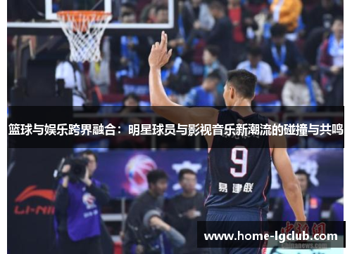 篮球与娱乐跨界融合：明星球员与影视音乐新潮流的碰撞与共鸣