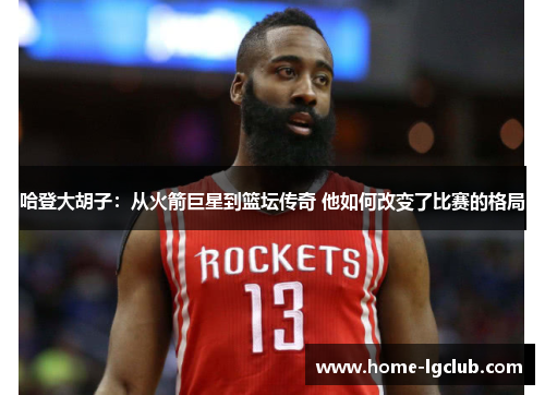 哈登大胡子：从火箭巨星到篮坛传奇 他如何改变了比赛的格局