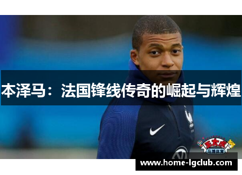 本泽马：法国锋线传奇的崛起与辉煌