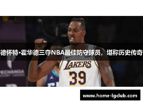 德怀特·霍华德三夺NBA最佳防守球员，堪称历史传奇
