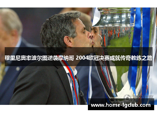 穆里尼奥率波尔图逆袭摩纳哥 2004欧冠决赛成就传奇教练之路