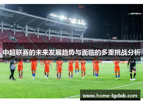 中超联赛的未来发展趋势与面临的多重挑战分析