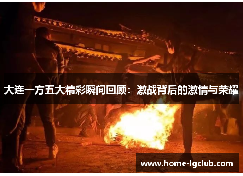 大连一方五大精彩瞬间回顾：激战背后的激情与荣耀