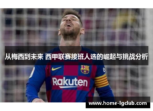 从梅西到未来 西甲联赛接班人选的崛起与挑战分析