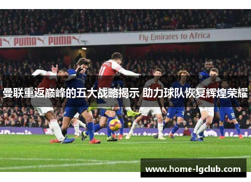 曼联重返巅峰的五大战略揭示 助力球队恢复辉煌荣耀