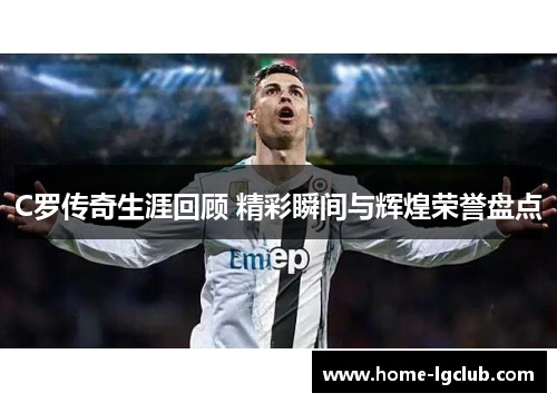 C罗传奇生涯回顾 精彩瞬间与辉煌荣誉盘点