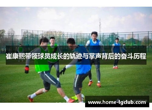 崔康熙带领球员成长的轨迹与掌声背后的奋斗历程