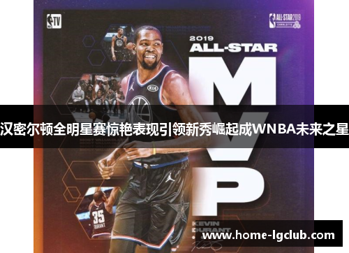汉密尔顿全明星赛惊艳表现引领新秀崛起成WNBA未来之星