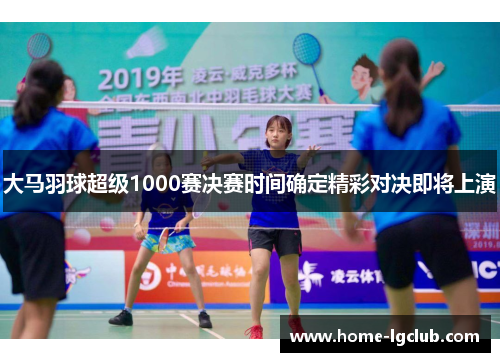 大马羽球超级1000赛决赛时间确定精彩对决即将上演