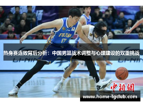 热身赛连败背后分析：中国男篮战术调整与心理建设的双重挑战