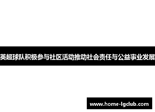 英超球队积极参与社区活动推动社会责任与公益事业发展