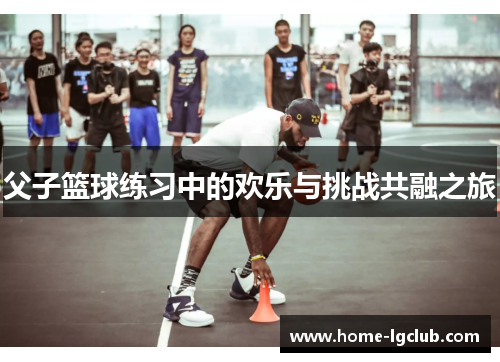 父子篮球练习中的欢乐与挑战共融之旅