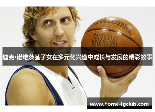 迪克·诺维茨基子女在多元化兴趣中成长与发展的精彩故事