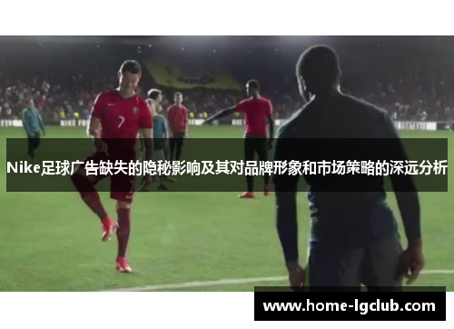 Nike足球广告缺失的隐秘影响及其对品牌形象和市场策略的深远分析