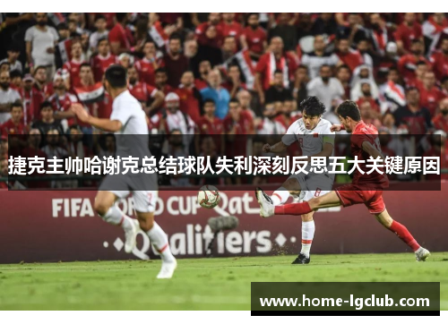 捷克主帅哈谢克总结球队失利深刻反思五大关键原因