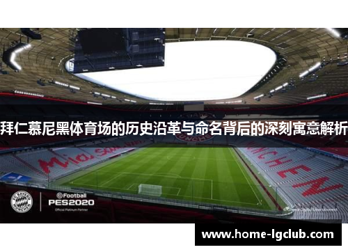 拜仁慕尼黑体育场的历史沿革与命名背后的深刻寓意解析