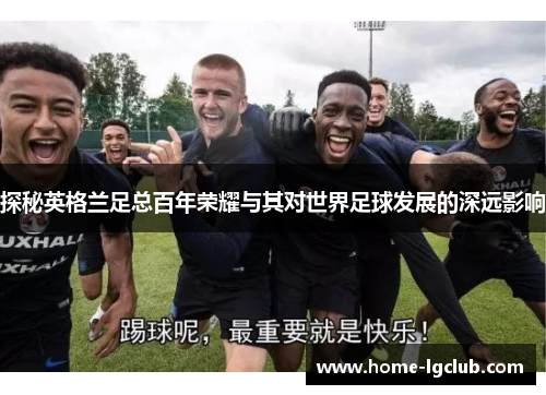 探秘英格兰足总百年荣耀与其对世界足球发展的深远影响