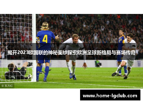 揭开2023欧国联的神秘面纱探索欧洲足球新格局与赛场传奇 揭开2023欧国联的神秘面纱探索欧洲足球新格局与赛场传奇